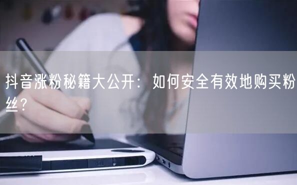 抖音涨粉秘籍大公开：如何安全有效地购买粉丝？