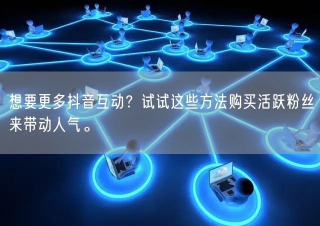 想要更多抖音互动？试试这些方法购买活跃粉丝来带动人气。