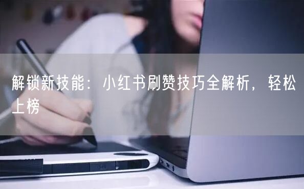 解锁新技能：小红书刷赞技巧全解析，轻松上榜