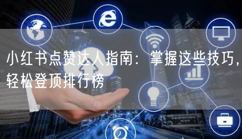 小红书点赞达人指南：掌握这些技巧，轻松登顶排行榜