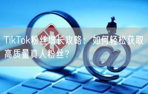 TikTok粉丝增长攻略：如何轻松获取高质量真人粉丝？