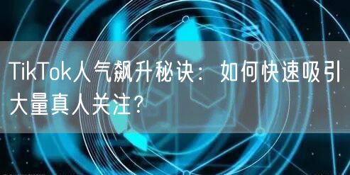 TikTok人气飙升秘诀：如何快速吸引大量真人关注？