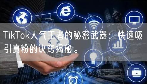 TikTok人气王者的秘密武器：快速吸引真粉的诀窍揭秘。