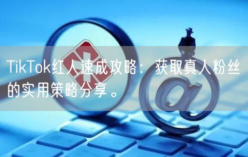 TikTok红人速成攻略：获取真人粉丝的实用策略分享。