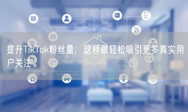 提升TikTok粉丝量，这样做轻松吸引更多真实用户关注。