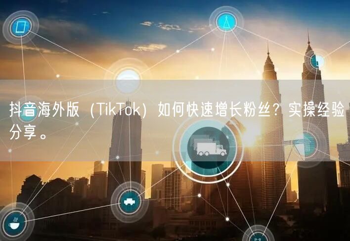 抖音海外版（TikTok）如何快速增长粉丝？实操经验分享。
