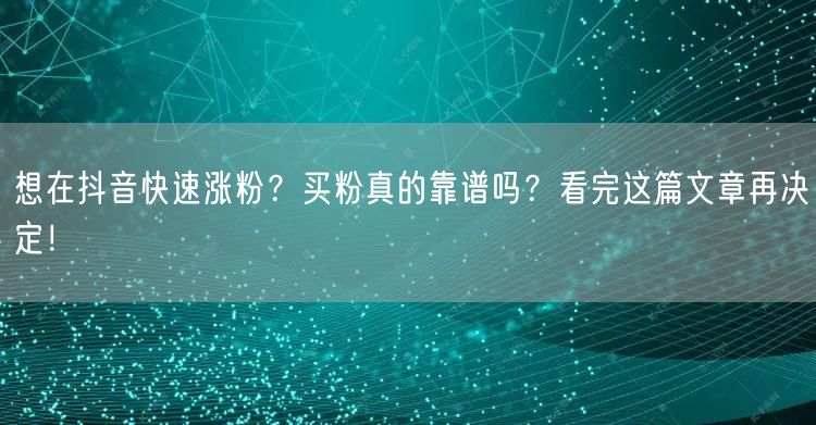 想在抖音快速涨粉？买粉真的靠谱吗？看完这篇文章再决定！