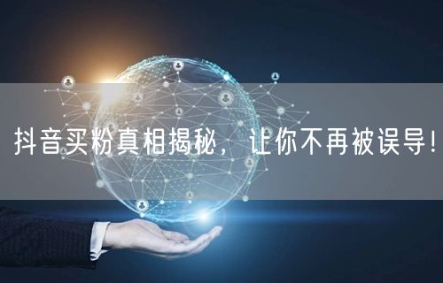 抖音买粉真相揭秘，让你不再被误导！