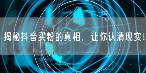 揭秘抖音买粉的真相，让你认清现实！