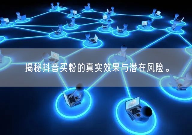 揭秘抖音买粉的真实效果与潜在风险。