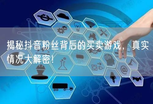 揭秘抖音粉丝背后的买卖游戏，真实情况大解密！