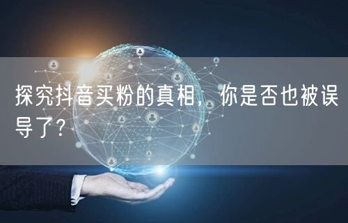 探究抖音买粉的真相，你是否也被误导了？