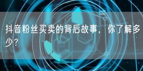 抖音粉丝买卖的背后故事，你了解多少？