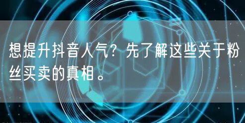 想提升抖音人气？先了解这些关于粉丝买卖的真相。