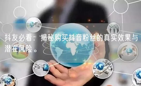 抖友必看：揭秘购买抖音粉丝的真实效果与潜在风险。