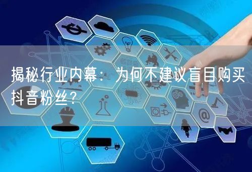 揭秘行业内幕：为何不建议盲目购买抖音粉丝？